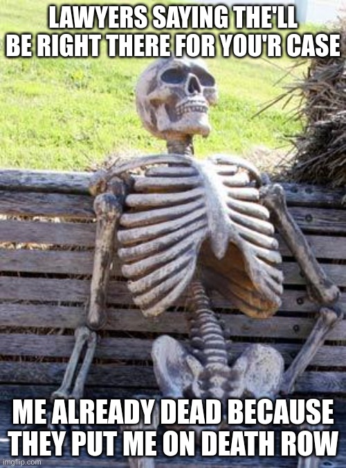 Waiting Skeleton Meme | LAWYERS SAYING THE'LL BE RIGHT THERE FOR YOU'R CASE; ME ALREADY DEAD BECAUSE THEY PUT ME ON DEATH ROW | image tagged in memes,waiting skeleton | made w/ Imgflip meme maker