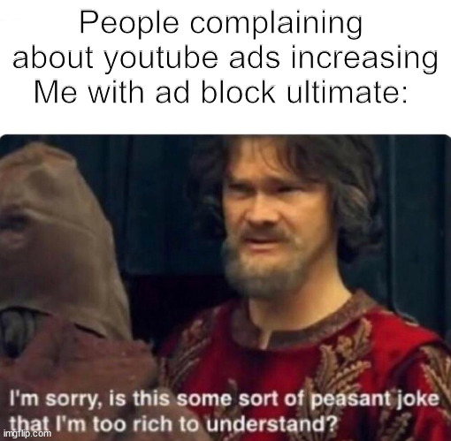 I didn't even knew that happend | People complaining  about youtube ads increasing
Me with ad block ultimate: | image tagged in i'm sorry is this some sort of peasant joke | made w/ Imgflip meme maker