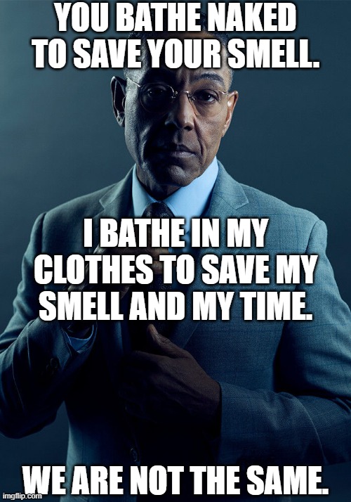 Source: Dude, trust me. | YOU BATHE NAKED TO SAVE YOUR SMELL. I BATHE IN MY CLOTHES TO SAVE MY SMELL AND MY TIME. WE ARE NOT THE SAME. | image tagged in gus fring we are not the same,memes,bath | made w/ Imgflip meme maker