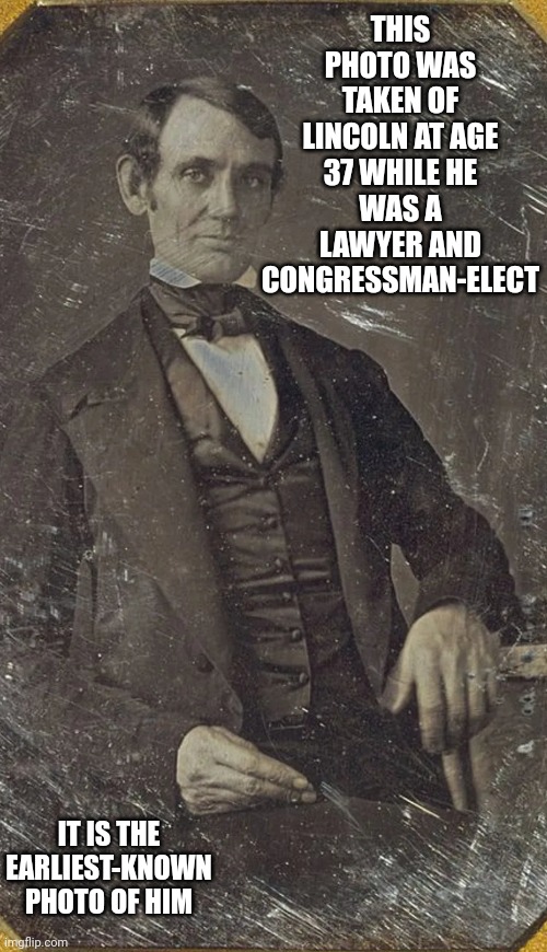 Pretty Boy Abraham |  THIS PHOTO WAS TAKEN OF LINCOLN AT AGE 37 WHILE HE WAS A LAWYER AND CONGRESSMAN-ELECT; IT IS THE
EARLIEST-KNOWN
PHOTO OF HIM | image tagged in memes,pretty boy,abraham lincoln,abe lincoln,lincoln,we're all human | made w/ Imgflip meme maker