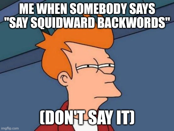 Futurama Fry Meme | ME WHEN SOMEBODY SAYS "SAY SQUIDWARD BACKWORDS"; (DON'T SAY IT) | image tagged in memes,futurama fry | made w/ Imgflip meme maker