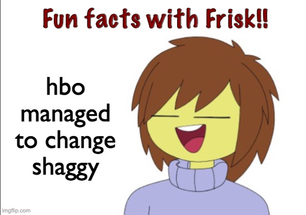 Fun Facts With Frisk!! | hbo managed to change shaggy | image tagged in fun facts with frisk | made w/ Imgflip meme maker