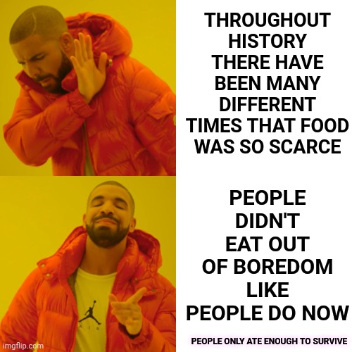 Imagine That | THROUGHOUT HISTORY THERE HAVE BEEN MANY DIFFERENT TIMES THAT FOOD WAS SO SCARCE; PEOPLE DIDN'T EAT OUT OF BOREDOM LIKE PEOPLE DO NOW; PEOPLE ONLY ATE ENOUGH TO SURVIVE | image tagged in memes,drake hotline bling,imagine,people,special kind of stupid,we're all doomed | made w/ Imgflip meme maker