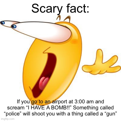 Surprised face emoji | Scary fact:; If you go to an airport at 3:00 am and scream “I HAVE A BOMB!!” Something called “police” will shoot you with a thing called a “gun” | image tagged in surprised face emoji | made w/ Imgflip meme maker