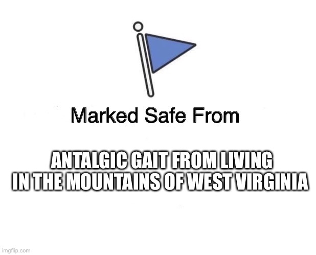 Marked Safe From | ANTALGIC GAIT FROM LIVING IN THE MOUNTAINS OF WEST VIRGINIA | image tagged in marked safe from | made w/ Imgflip meme maker