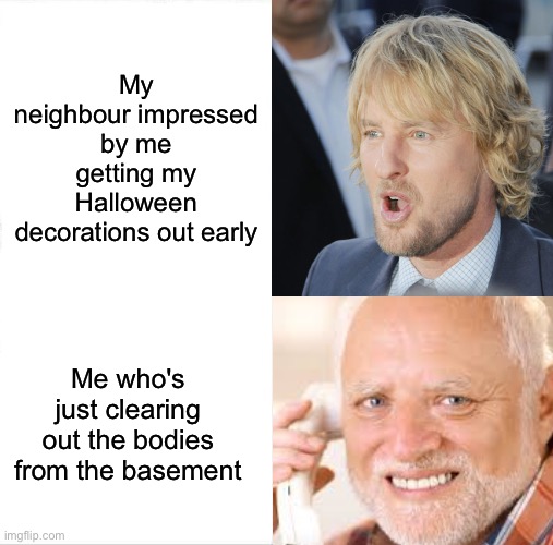 Yeah... haha | My neighbour impressed by me getting my Halloween decorations out early; Me who's just clearing out the bodies from the basement | image tagged in memes,unfunny | made w/ Imgflip meme maker