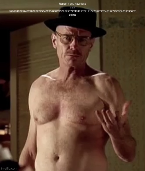 Walter white the one piece is real | Repost if you have less than 929274829374829836292936482934792293782993747474838291910473892476481927493936733638837 points | image tagged in walter white the one piece is real | made w/ Imgflip meme maker