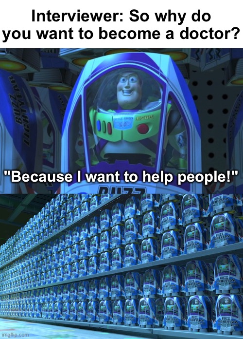 Wow, original! | Interviewer: So why do you want to become a doctor? "Because I want to help people!" | image tagged in buzz lightyear clones,memes,unfunny | made w/ Imgflip meme maker
