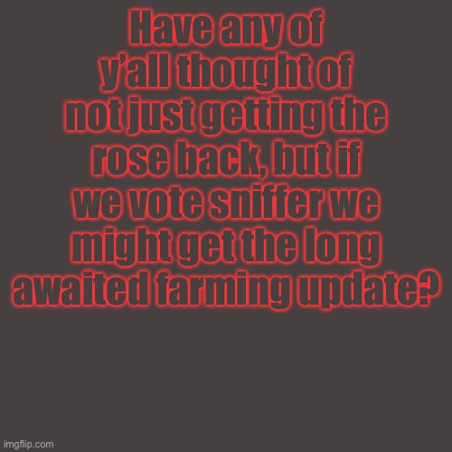 Blank Transparent Square Meme | Have any of y’all thought of not just getting the rose back, but if we vote sniffer we might get the long awaited farming update? | image tagged in memes,blank transparent square | made w/ Imgflip meme maker