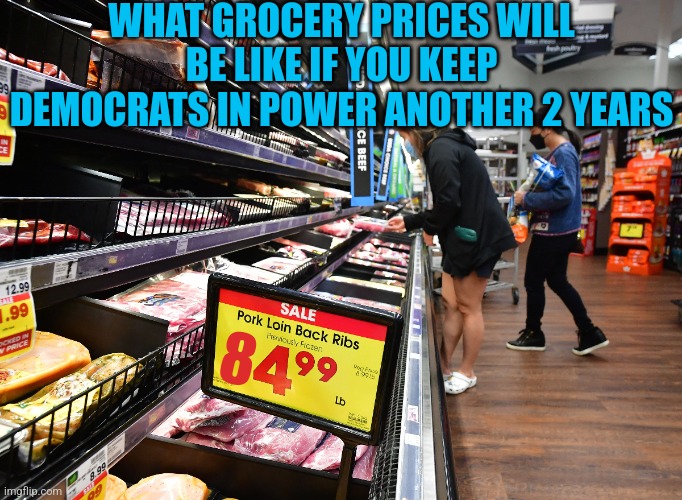 Remember kids, prices of everything went up after Democrats took over. Coincidence? You wish! Its incompetence. | WHAT GROCERY PRICES WILL BE LIKE IF YOU KEEP DEMOCRATS IN POWER ANOTHER 2 YEARS; 8 | image tagged in food,grocery store,prices,liberal hypocrisy,democrats,joe biden | made w/ Imgflip meme maker