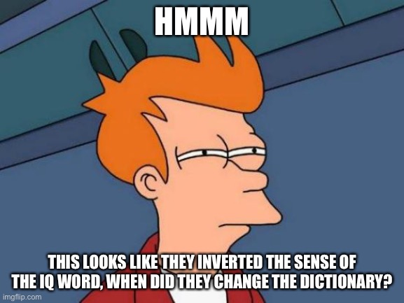 Futurama Fry Meme | HMMM THIS LOOKS LIKE THEY INVERTED THE SENSE OF THE IQ WORD, WHEN DID THEY CHANGE THE DICTIONARY? | image tagged in memes,futurama fry | made w/ Imgflip meme maker