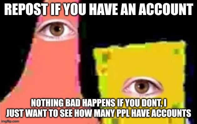 [undefined] | REPOST IF YOU HAVE AN ACCOUNT; NOTHING BAD HAPPENS IF YOU DONT, I JUST WANT TO SEE HOW MANY PPL HAVE ACCOUNTS | image tagged in undefined | made w/ Imgflip meme maker