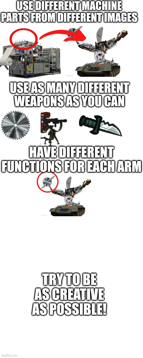 USE DIFFERENT MACHINE PARTS FROM DIFFERENT IMAGES USE AS MANY DIFFERENT WEAPONS AS YOU CAN HAVE DIFFERENT FUNCTIONS FOR EACH ARM TRY TO BE A | image tagged in blank white template,memes,blank transparent square | made w/ Imgflip meme maker