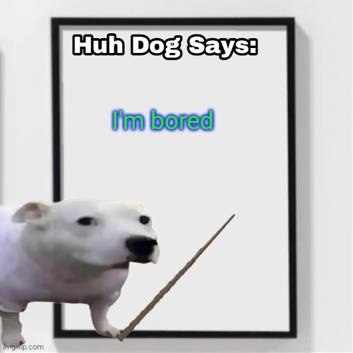 Huh Dog Says | I'm bored | image tagged in huh dog says | made w/ Imgflip meme maker