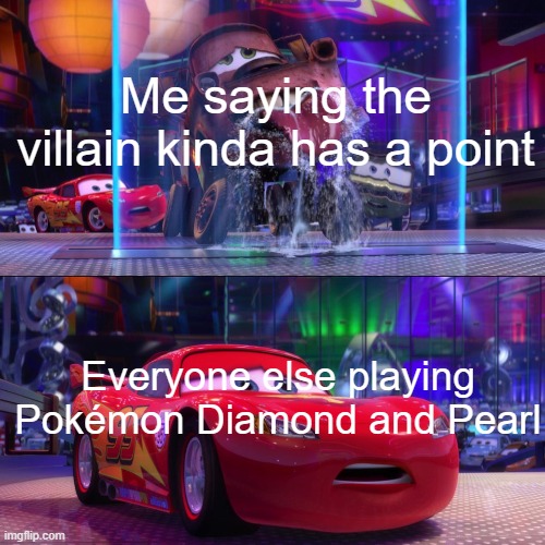 Hehe world reset go brrrr | Me saying the villain kinda has a point; Everyone else playing Pokémon Diamond and Pearl | image tagged in cars 2 mater licking waterfall | made w/ Imgflip meme maker