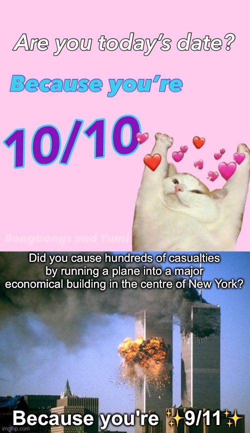 ;) | Did you cause hundreds of casualties by running a plane into a major economical building in the centre of New York? Because you're ✨9/11✨ | image tagged in 911 9/11 twin towers impact,memes,unfunny | made w/ Imgflip meme maker