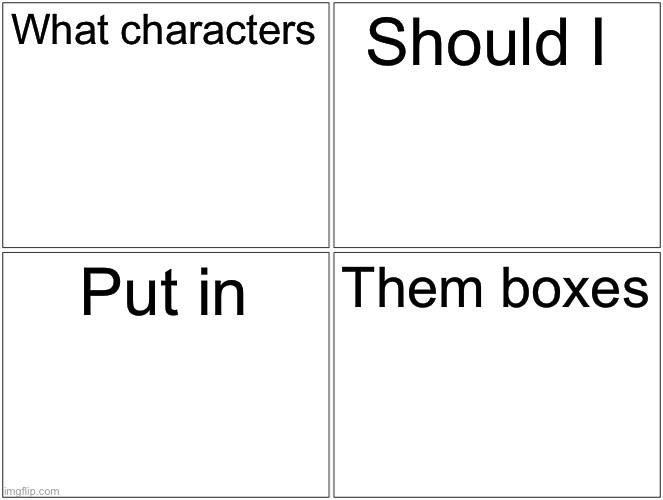 Blank Comic Panel 2x2 | What characters; Should I; Put in; Them boxes | image tagged in memes,blank comic panel 2x2 | made w/ Imgflip meme maker