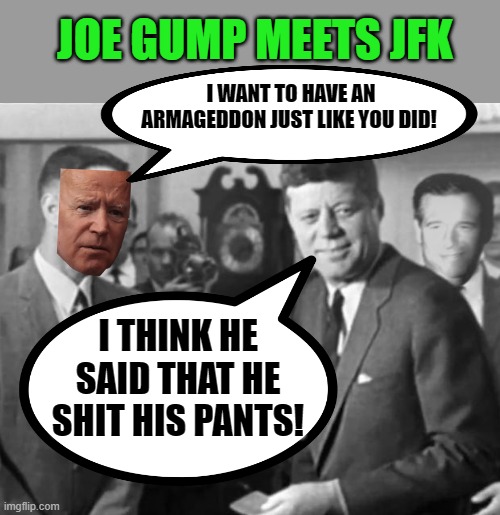 Does Joe want to be just like JFK? Careful what you wish for... | JOE GUMP MEETS JFK; I WANT TO HAVE AN ARMAGEDDON JUST LIKE YOU DID! I THINK HE SAID THAT HE SHIT HIS PANTS! | image tagged in gump kennedy and williams,biden,happy ending,shit his pants,armageddon | made w/ Imgflip meme maker