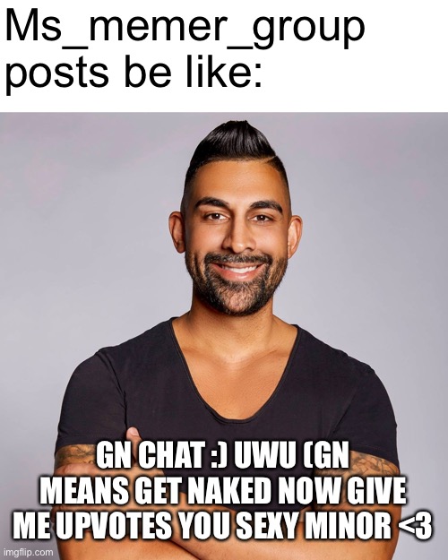 Lul, gen z moe-ment | Ms_memer_group posts be like:; GN CHAT :) UWU (GN MEANS GET NAKED NOW GIVE ME UPVOTES YOU SEXY MINOR <3 | image tagged in memes | made w/ Imgflip meme maker