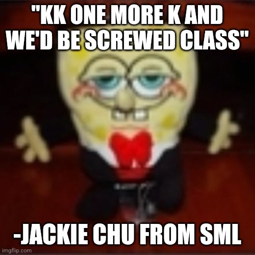 idk.jpg | "KK ONE MORE K AND WE'D BE SCREWED CLASS"; -JACKIE CHU FROM SML | image tagged in idk jpg | made w/ Imgflip meme maker