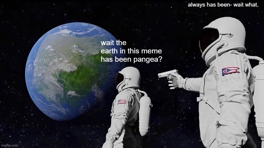 open your eyes. it always has been. | always has been- wait what. wait the earth in this meme has been pangea? | image tagged in memes,always has been | made w/ Imgflip meme maker