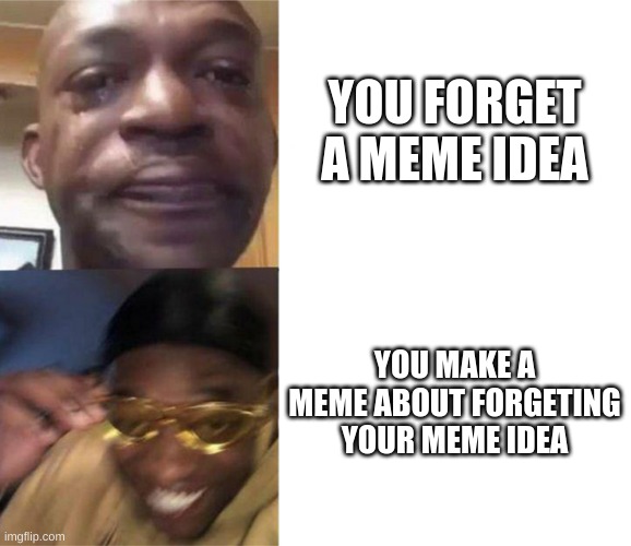 Black Guy Crying and Black Guy Laughing | YOU FORGET A MEME IDEA; YOU MAKE A MEME ABOUT FORGETING YOUR MEME IDEA | image tagged in black guy crying and black guy laughing,memes | made w/ Imgflip meme maker