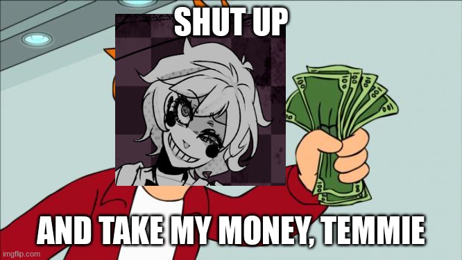 Shut up and take my money | SHUT UP AND TAKE MY MONEY, TEMMIE | image tagged in shut up and take my money | made w/ Imgflip meme maker
