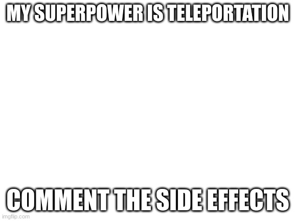 make the side effects as terrible as possible | MY SUPERPOWER IS TELEPORTATION; COMMENT THE SIDE EFFECTS | image tagged in blank white template | made w/ Imgflip meme maker
