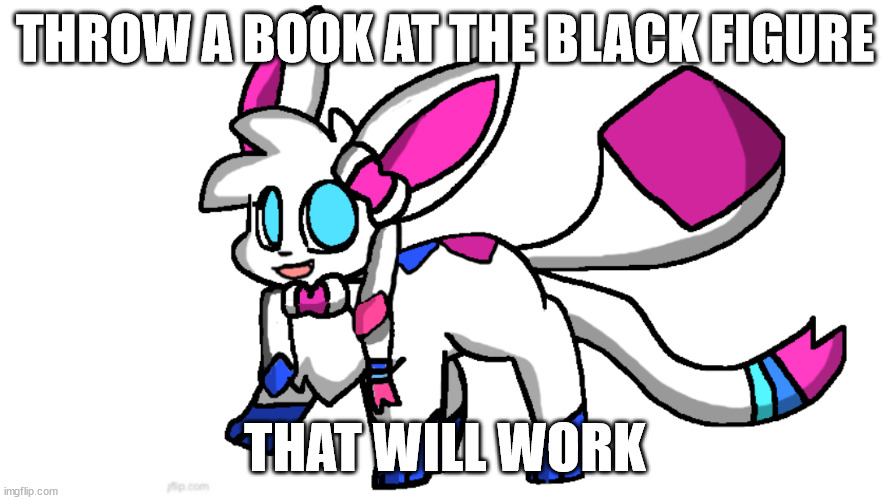 redeigned sylceon | THROW A BOOK AT THE BLACK FIGURE; THAT WILL WORK | image tagged in redeigned sylceon | made w/ Imgflip meme maker