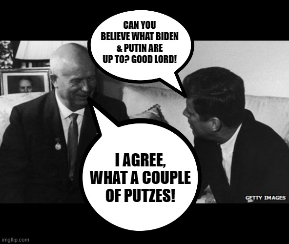 Somewhere, somehow, Khrushchev & JFK are having a good laugh. | CAN YOU BELIEVE WHAT BIDEN & PUTIN ARE UP TO? GOOD LORD! I AGREE, WHAT A COUPLE OF PUTZES! | image tagged in jfk and khrushchev,armageddon,biden,putin | made w/ Imgflip meme maker