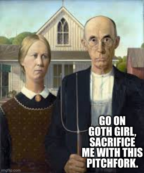 American gothic | GO ON GOTH GIRL, SACRIFICE ME WITH THIS PITCHFORK. | image tagged in american gothic | made w/ Imgflip meme maker