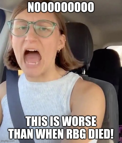 Unhinged Liberal Lunatic Idiot Woman Meltdown Screaming in Car | NOOOOOOOOO THIS IS WORSE THAN WHEN RBG DIED! | image tagged in unhinged liberal lunatic idiot woman meltdown screaming in car | made w/ Imgflip meme maker