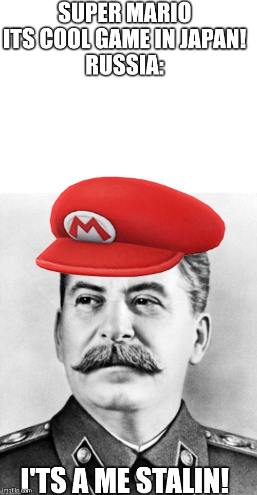 I'ts a me STALIN! | SUPER MARIO ITS COOL GAME IN JAPAN!
RUSSIA:; I'TS A ME STALIN! | image tagged in blank white template,hypocrite stalin,super mario,stalin,video games,russia | made w/ Imgflip meme maker