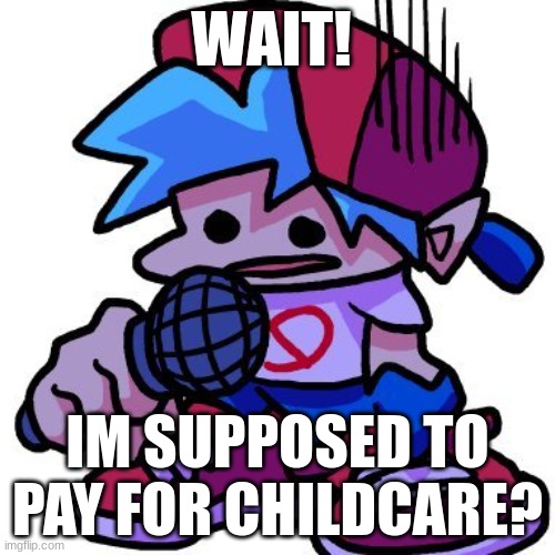 Boyfriend does not know childcare | WAIT! IM SUPPOSED TO PAY FOR CHILDCARE? | image tagged in fnf | made w/ Imgflip meme maker