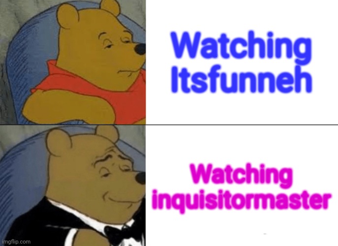 I will watch Alex and the squad | Watching Itsfunneh; Watching inquisitormaster | image tagged in memes,tuxedo winnie the pooh | made w/ Imgflip meme maker