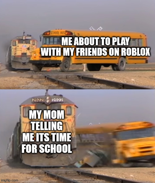 A train hitting a school bus | ME ABOUT TO PLAY WITH MY FRIENDS ON ROBLOX; MY MOM TELLING ME ITS TIME FOR SCHOOL | image tagged in a train hitting a school bus | made w/ Imgflip meme maker