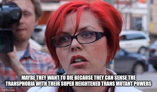 MAYBE THEY WANT TO DIE BECAUSE THEY CAN SENSE THE TRANSPHOBIA WITH THEIR SUPER HEIGHTENED TRANS MUTANT POWERS | made w/ Imgflip meme maker