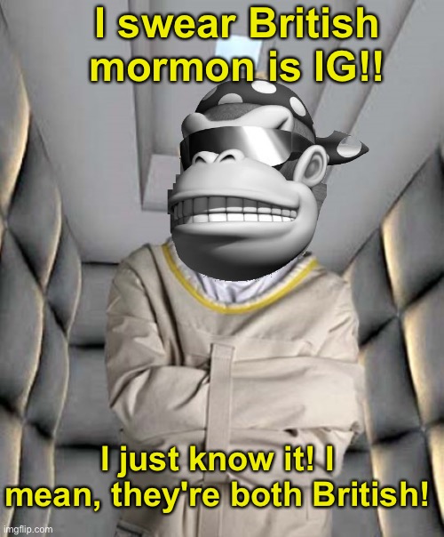 I knew IG for like a year, British Mormon isn't IG. There's no proof except some monke's instinct | I swear British mormon is IG!! I just know it! I mean, they're both British! | image tagged in trump for insane asylum,memes,unfunny | made w/ Imgflip meme maker