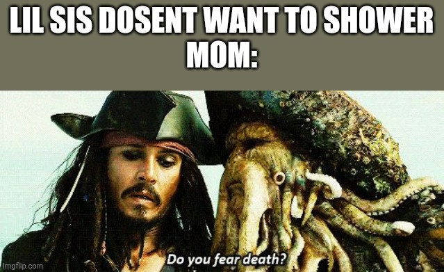 Afraid to get wet | LIL SIS DOSENT WANT TO SHOWER
MOM: | image tagged in do you fear death,memes,funny,pirates of the carribean,beware,siblings | made w/ Imgflip meme maker