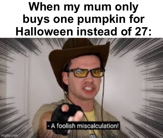 How dare ye! | When my mum only buys one pumpkin for Halloween instead of 27: | image tagged in a foolish miscalculation,memes,unfunny | made w/ Imgflip meme maker