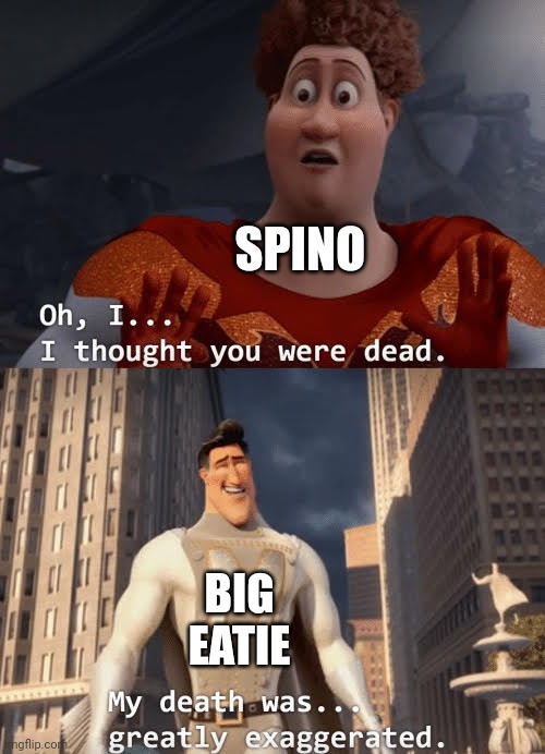 Pov: When Big Eatie was alive. | SPINO BIG EATIE | image tagged in my death was greatly exaggerated | made w/ Imgflip meme maker