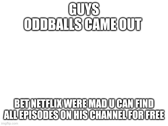 Blank White Template | GUYS
ODDBALLS CAME OUT; BET NETFLIX WERE MAD U CAN FIND ALL EPISODES ON HIS CHANNEL FOR FREE | image tagged in blank white template | made w/ Imgflip meme maker