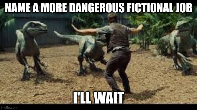 Jurassic world 3 velociraptors. | NAME A MORE DANGEROUS FICTIONAL JOB; I'LL WAIT | image tagged in jurassic world 3 velociraptors | made w/ Imgflip meme maker