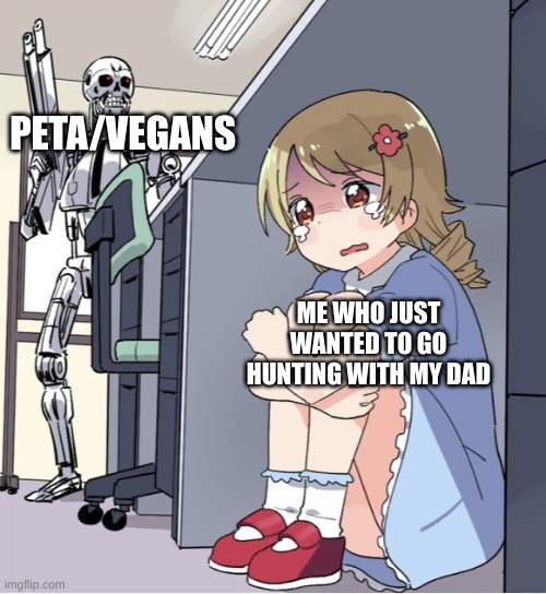 Anime Girl Hiding from Terminator | PETA/VEGANS; ME WHO JUST WANTED TO GO HUNTING WITH MY DAD | image tagged in anime girl hiding from terminator | made w/ Imgflip meme maker