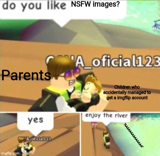 My mom in a nutshell | NSFW images? Parents; Children who accidentally managed to get a imgflip account; "AAAAAAAAAAAAAA" | image tagged in enjoy the river | made w/ Imgflip meme maker