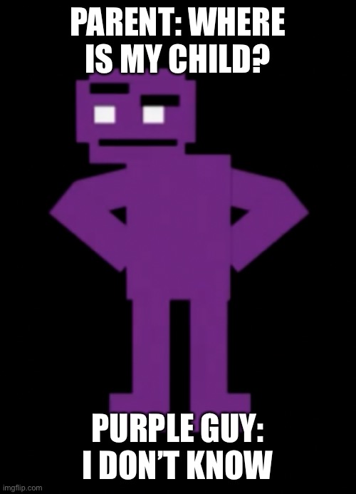 Where is my child? | PARENT: WHERE IS MY CHILD? PURPLE GUY: I DON’T KNOW | image tagged in confused purple guy,fnaf,purple guy | made w/ Imgflip meme maker