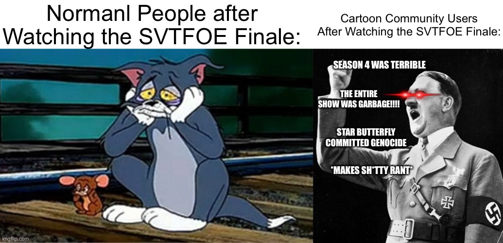 The SVTFOE Finale was Depressing… But The Cartoon Community… It doesn’t go well… | Normanl People after Watching the SVTFOE Finale:; Cartoon Community Users After Watching the SVTFOE Finale:; SEASON 4 WAS TERRIBLE; THE ENTIRE SHOW WAS GARBAGE!!!! STAR BUTTERFLY COMMITTED GENOCIDE; *MAKES SH*TTY RANT* | image tagged in sad railroad tom and jerry,angry hitler,memes,svtfoe,star vs the forces of evil,cartoons | made w/ Imgflip meme maker