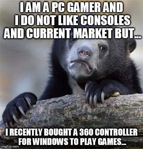 Confession Bear Meme | I AM A PC GAMER AND I DO NOT LIKE CONSOLES AND CURRENT MARKET BUT... I RECENTLY BOUGHT A 360 CONTROLLER FOR WINDOWS TO PLAY GAMES... | image tagged in memes,confession bear,AdviceAnimals | made w/ Imgflip meme maker