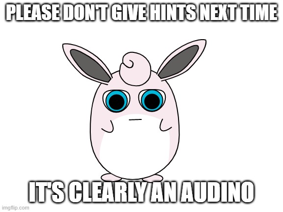 PLEASE DON'T GIVE HINTS NEXT TIME IT'S CLEARLY AN AUDINO | made w/ Imgflip meme maker