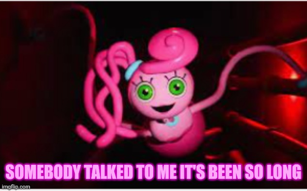 Mommy long legs | SOMEBODY TALKED TO ME IT'S BEEN SO LONG | image tagged in mommy long legs | made w/ Imgflip meme maker